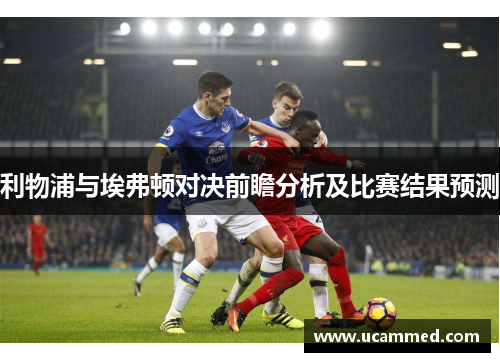 利物浦与埃弗顿对决前瞻分析及比赛结果预测