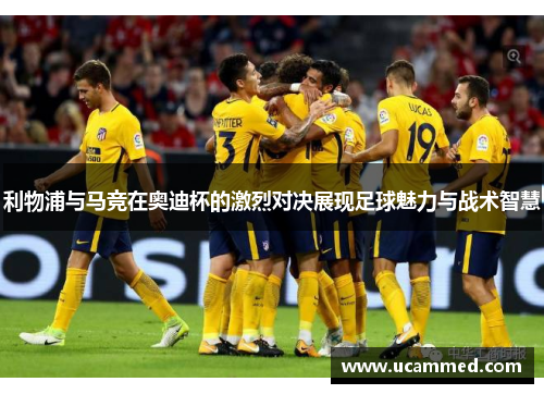 利物浦与马竞在奥迪杯的激烈对决展现足球魅力与战术智慧