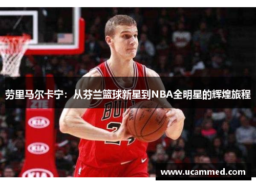 劳里马尔卡宁：从芬兰篮球新星到NBA全明星的辉煌旅程