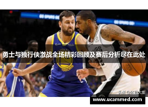 勇士与独行侠激战全场精彩回顾及赛后分析尽在此处