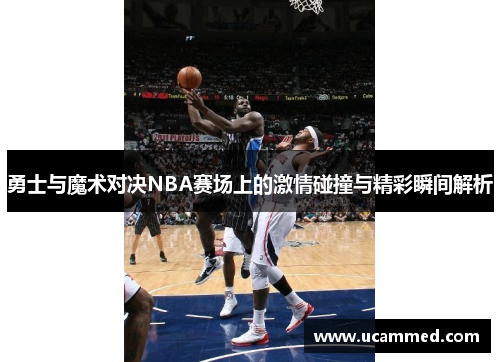 勇士与魔术对决NBA赛场上的激情碰撞与精彩瞬间解析