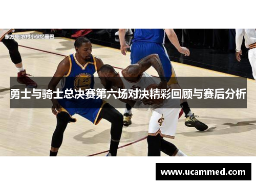 勇士与骑士总决赛第六场对决精彩回顾与赛后分析
