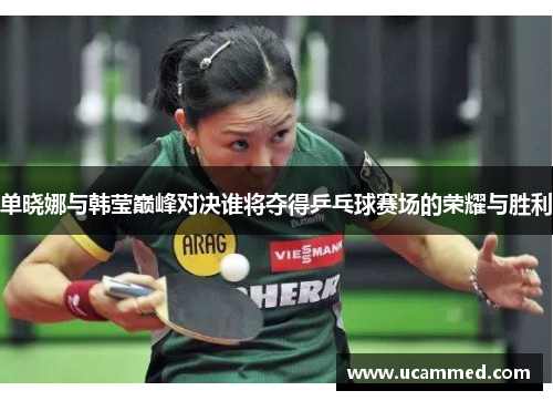 单晓娜与韩莹巅峰对决谁将夺得乒乓球赛场的荣耀与胜利