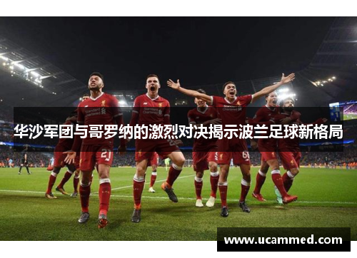 华沙军团与哥罗纳的激烈对决揭示波兰足球新格局