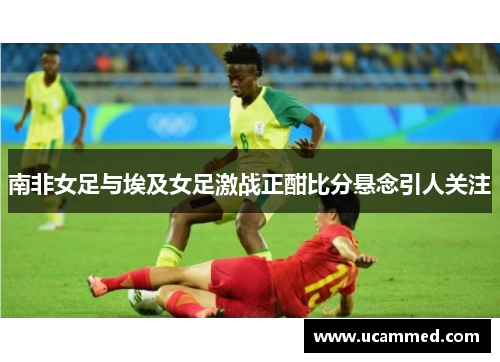 南非女足与埃及女足激战正酣比分悬念引人关注