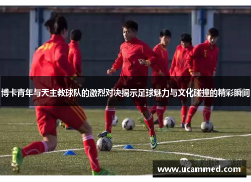 博卡青年与天主教球队的激烈对决揭示足球魅力与文化碰撞的精彩瞬间