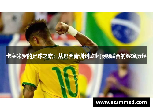 卡塞米罗的足球之路：从巴西青训到欧洲顶级联赛的辉煌历程