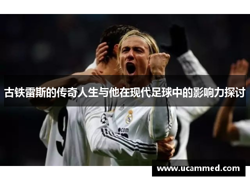 古铁雷斯的传奇人生与他在现代足球中的影响力探讨