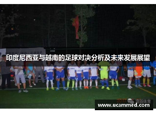 印度尼西亚与越南的足球对决分析及未来发展展望