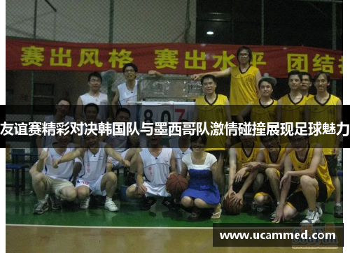 友谊赛精彩对决韩国队与墨西哥队激情碰撞展现足球魅力