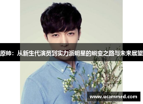 原帅：从新生代演员到实力派明星的蜕变之路与未来展望