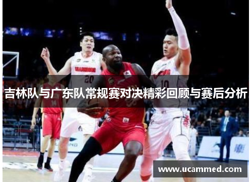 吉林队与广东队常规赛对决精彩回顾与赛后分析