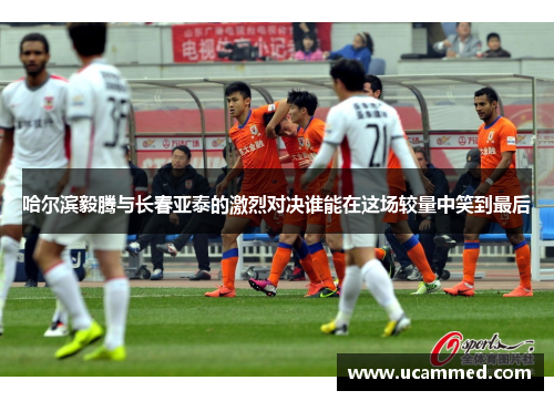 哈尔滨毅腾与长春亚泰的激烈对决谁能在这场较量中笑到最后