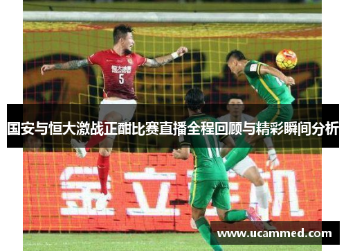 国安与恒大激战正酣比赛直播全程回顾与精彩瞬间分析