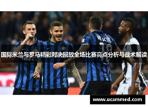 国际米兰与罗马精彩对决回放全场比赛亮点分析与战术解读