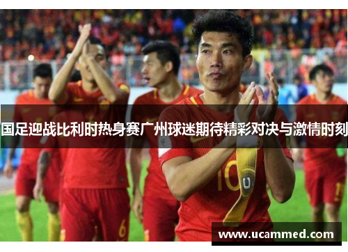 国足迎战比利时热身赛广州球迷期待精彩对决与激情时刻