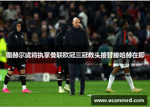 图赫尔或将执掌曼联欧冠三冠教头接替滕哈赫在即