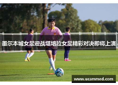 墨尔本城女足迎战堪培拉女足精彩对决即将上演