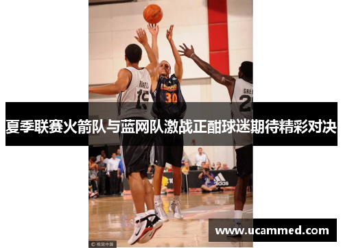 夏季联赛火箭队与蓝网队激战正酣球迷期待精彩对决