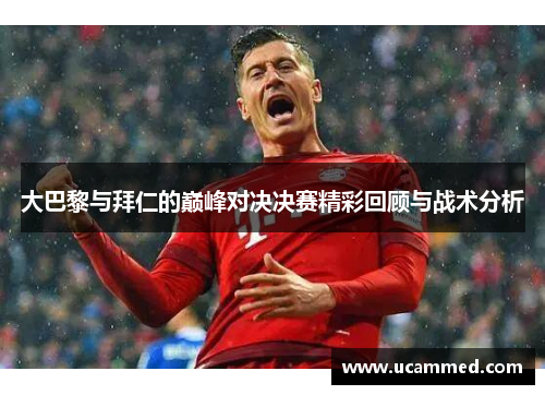 大巴黎与拜仁的巅峰对决决赛精彩回顾与战术分析
