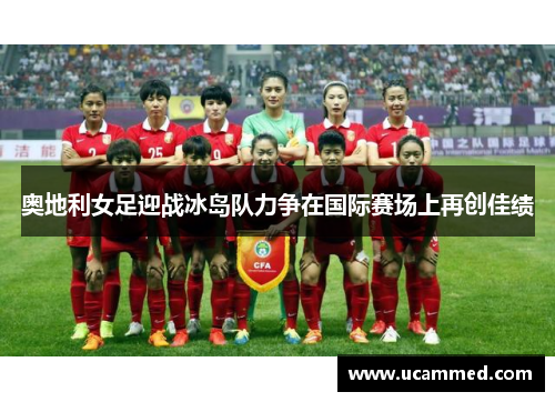 奥地利女足迎战冰岛队力争在国际赛场上再创佳绩