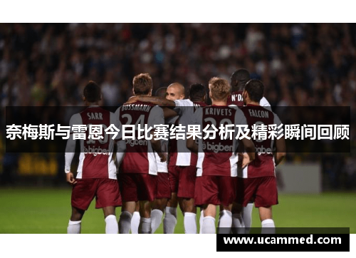 奈梅斯与雷恩今日比赛结果分析及精彩瞬间回顾