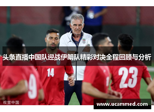 头条直播中国队迎战伊朗队精彩对决全程回顾与分析