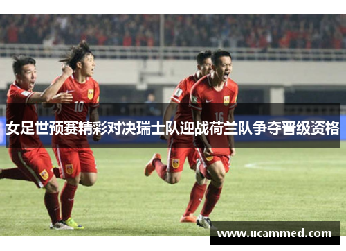 女足世预赛精彩对决瑞士队迎战荷兰队争夺晋级资格