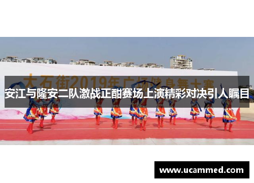 安江与隆安二队激战正酣赛场上演精彩对决引人瞩目