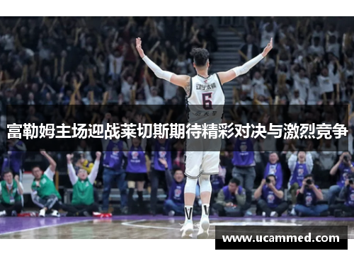 富勒姆主场迎战莱切斯期待精彩对决与激烈竞争