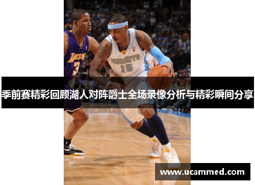 季前赛精彩回顾湖人对阵爵士全场录像分析与精彩瞬间分享