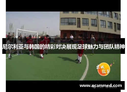 尼尔利亚与韩国的精彩对决展现足球魅力与团队精神