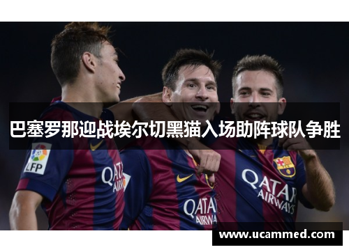 巴塞罗那迎战埃尔切黑猫入场助阵球队争胜