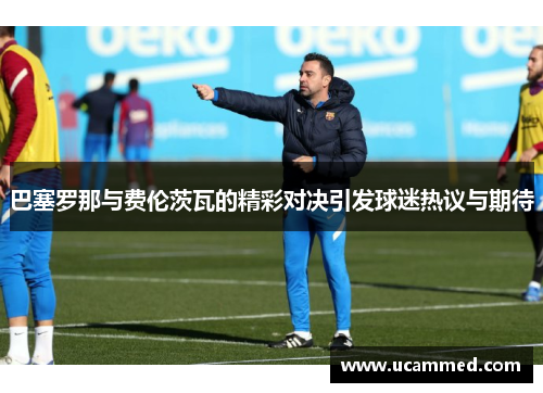 巴塞罗那与费伦茨瓦的精彩对决引发球迷热议与期待