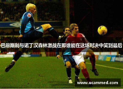 巴恩斯利与诺丁汉森林激战在即谁能在这场对决中笑到最后