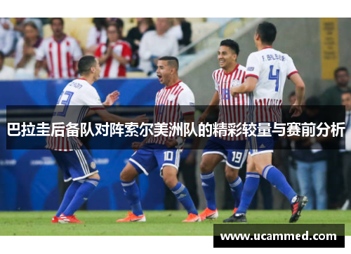 巴拉圭后备队对阵索尔美洲队的精彩较量与赛前分析
