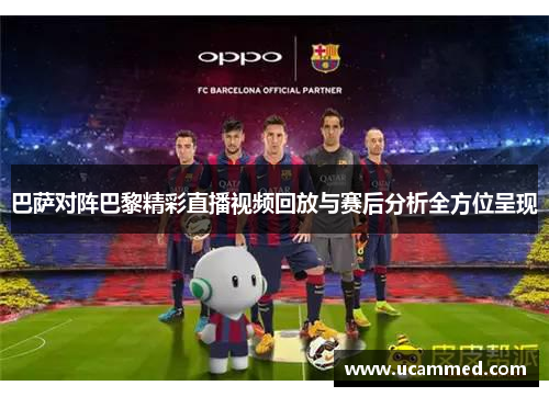 巴萨对阵巴黎精彩直播视频回放与赛后分析全方位呈现