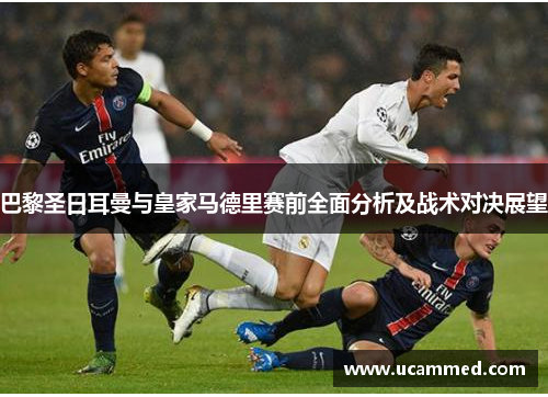 巴黎圣日耳曼与皇家马德里赛前全面分析及战术对决展望