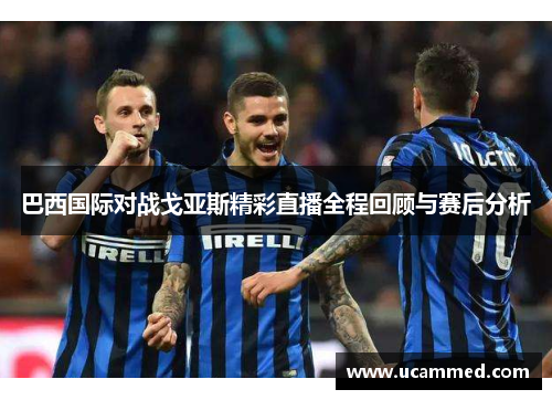 巴西国际对战戈亚斯精彩直播全程回顾与赛后分析