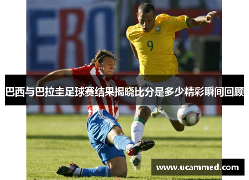 巴西与巴拉圭足球赛结果揭晓比分是多少精彩瞬间回顾