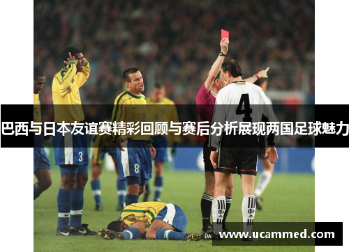 巴西与日本友谊赛精彩回顾与赛后分析展现两国足球魅力