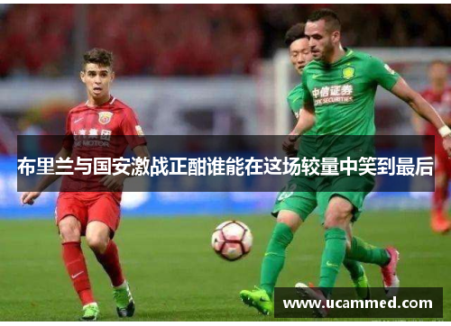 布里兰与国安激战正酣谁能在这场较量中笑到最后