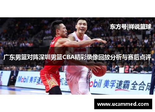 广东男篮对阵深圳男篮CBA精彩录像回放分析与赛后点评