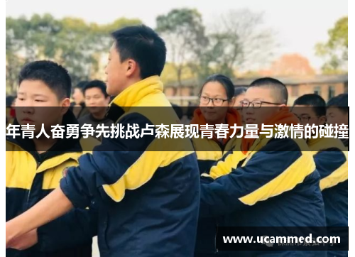 年青人奋勇争先挑战卢森展现青春力量与激情的碰撞