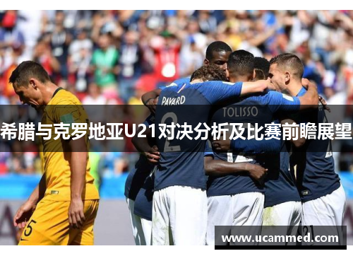 希腊与克罗地亚U21对决分析及比赛前瞻展望