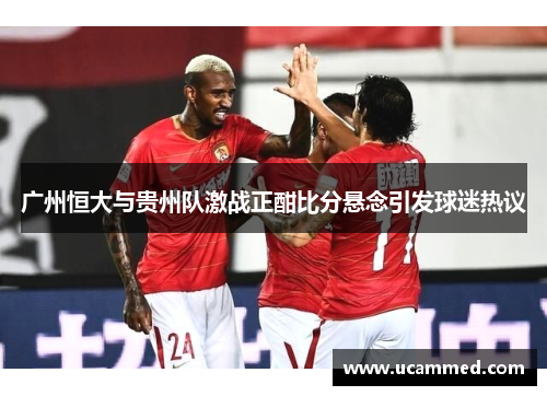 广州恒大与贵州队激战正酣比分悬念引发球迷热议