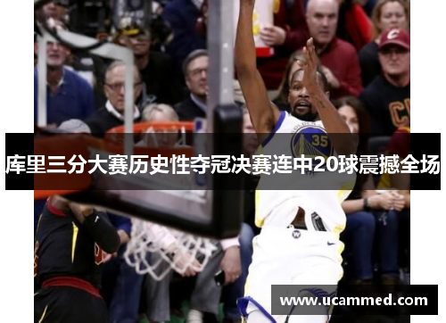 库里三分大赛历史性夺冠决赛连中20球震撼全场