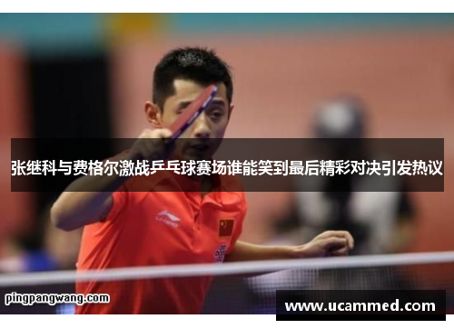 张继科与费格尔激战乒乓球赛场谁能笑到最后精彩对决引发热议