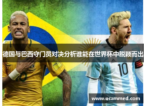 德国与巴西守门员对决分析谁能在世界杯中脱颖而出