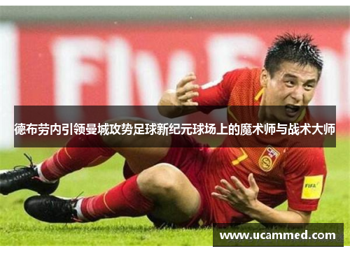 德布劳内引领曼城攻势足球新纪元球场上的魔术师与战术大师